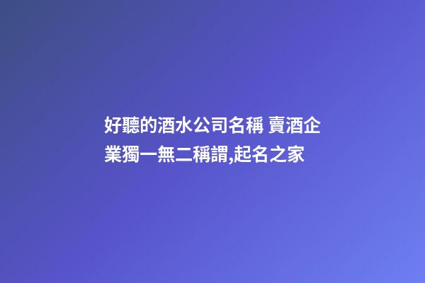 好聽的酒水公司名稱 賣酒企業獨一無二稱謂,起名之家-第1張-公司起名-玄機派